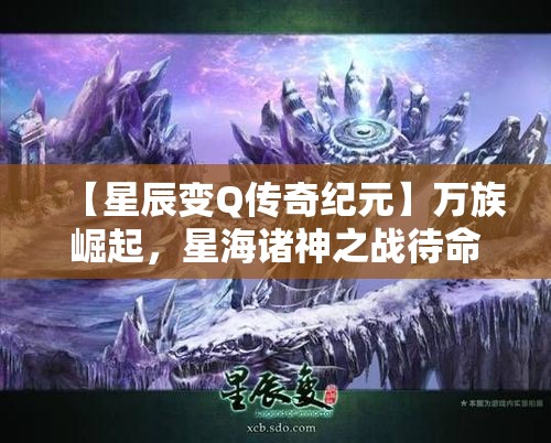 【星辰变Q传奇纪元】万族崛起，星海诸神之战待命千年，人族天才秦羽斗战群雄！